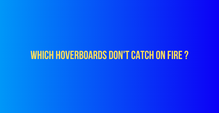 Which-Hoverboards-Dont-Catch-On-Fire